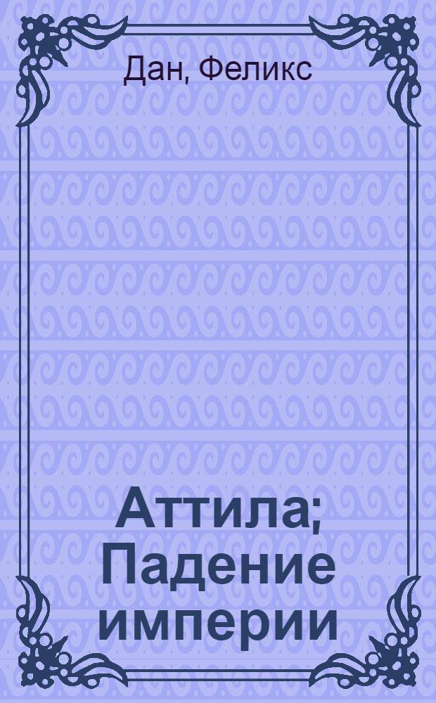 Аттила; Падение империи: романы: перевод с немецкого / Феликс Дан