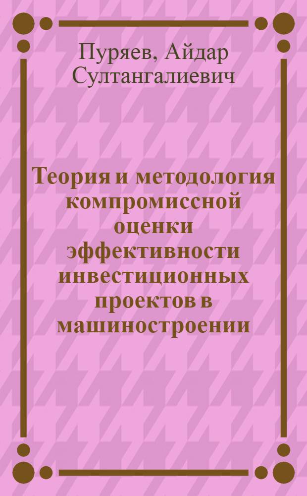 Теория и методология компромиссной оценки эффективности инвестиционных проектов в машиностроении : автореф. дис. на соиск. учен. степ. д-ра экон. наук : специальность 08.00.05 <Экономика и упр. нар. хоз-вом>