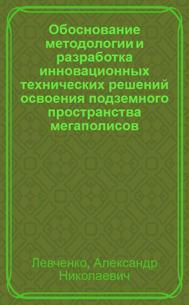 Обоснование методологии и разработка инновационных технических решений освоения подземного пространства мегаполисов : автореф. дис. на соиск. учен. степ. д-ра техн. наук : специальность 25.00.22 <Геотехнология>