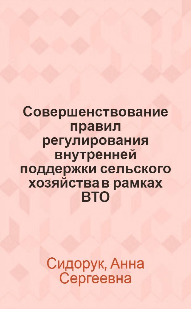 Совершенствование правил регулирования внутренней поддержки сельского хозяйства в рамках ВТО : автореф. дис. на соиск. учен. степ. канд. экон. наук : специальность 08.00.05 <Экономика и упр. нар. хоз-вом> : специальность 08.00.14 <Мировая экономика>