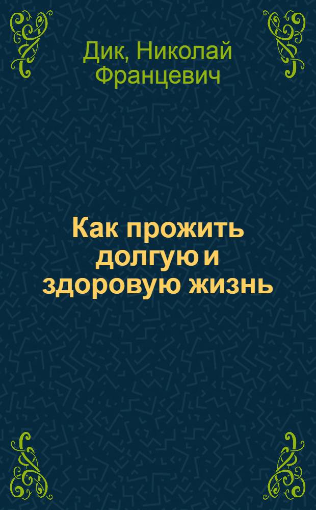 Как прожить долгую и здоровую жизнь : главные заповеди долголетия, самые известные оздоровительные теории и методики, жизнь без лекарств, советы и рекомендации великих людей