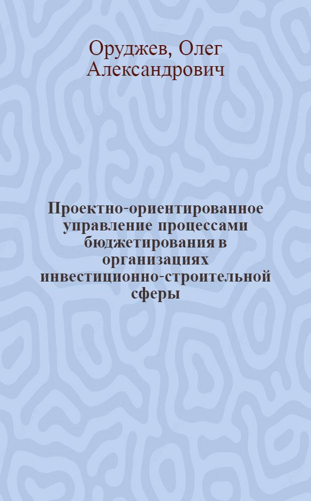 Проектно-ориентированное управление процессами бюджетирования в организациях инвестиционно-строительной сферы : автореферат диссертации на соискание ученой степени кандидата экономических наук : специальность 08.00.05 <Экономика и управление народным хозяйством по отраслям и сферам деятельности>