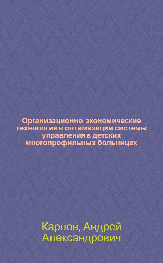 Организационно-экономические технологии в оптимизации системы управления в детских многопрофильных больницах : автореферат диссертации на соискание ученой степени кандидата медицинских наук : специальность 14.00.33 <Общественное здоровье и здравоохранение>