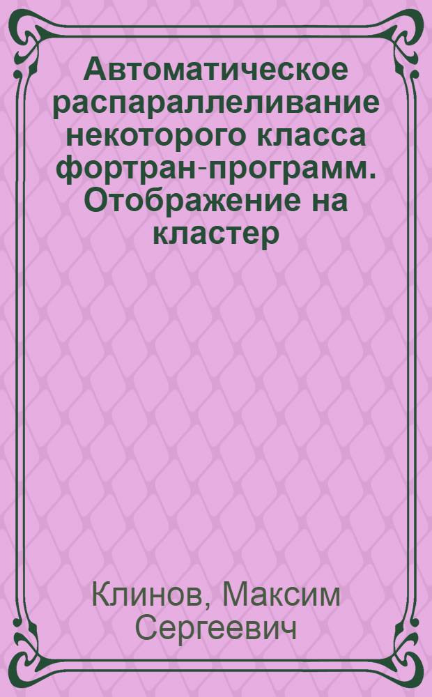 Автоматическое распараллеливание некоторого класса фортран-программ. Отображение на кластер : автореферат диссертации на соискание ученой степени кандидата физико-математических наук : специальность 05.13.11 <Математическое и программное обеспечение вычислительных машин, комплексов и компьютерных сетей>