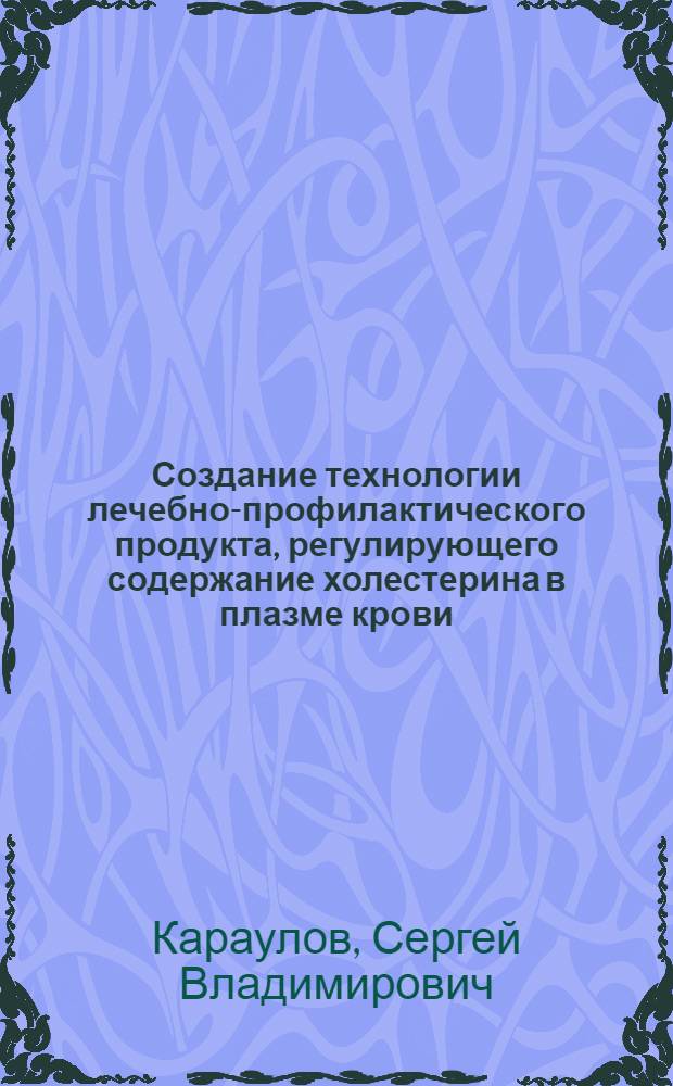 Создание технологии лечебно-профилактического продукта, регулирующего содержание холестерина в плазме крови : автореферат диссертации на соискание ученой степени к.т.н. : специальность 05.18.04
