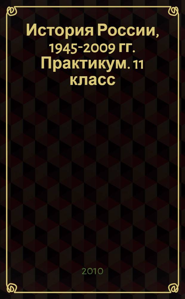 История России, 1945-2009 гг. Практикум. 11 класс : пособие для учащихся общеобразоват.учреждений