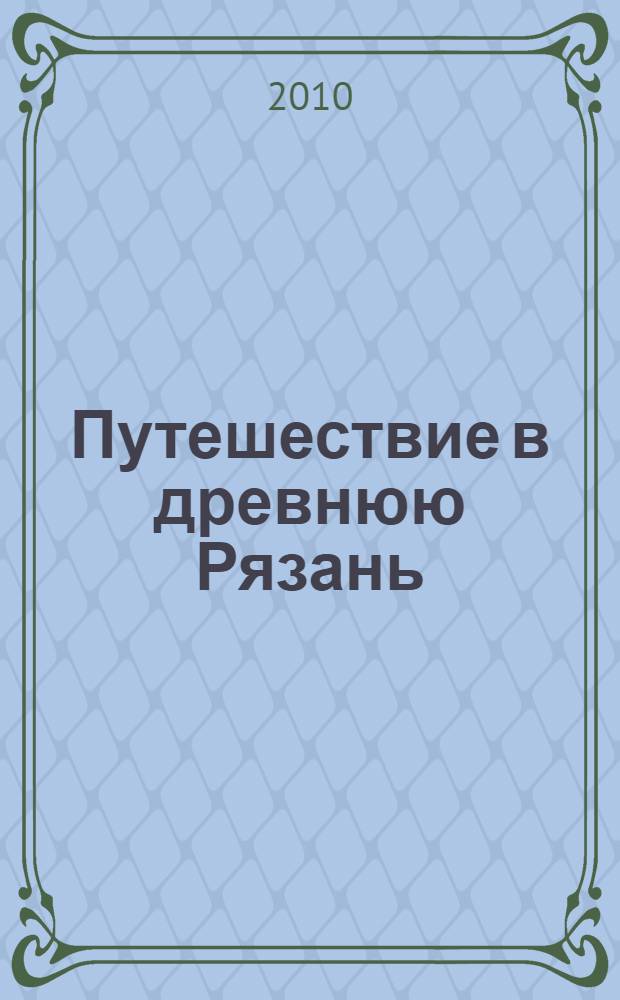 Путешествие в древнюю Рязань : увлекательные очерки по археологии