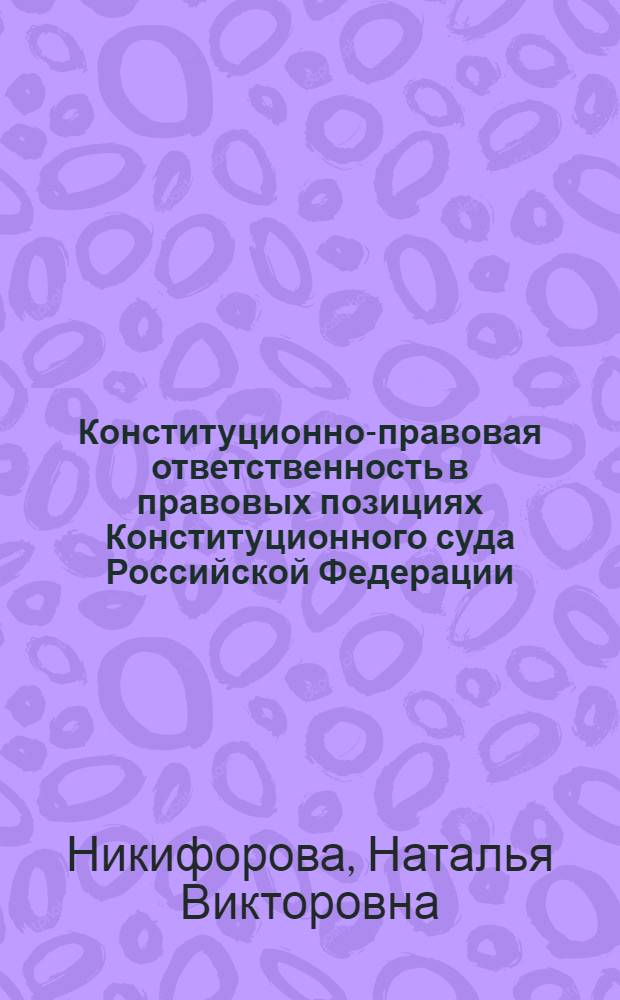 Конституционно-правовая ответственность в правовых позициях Конституционного суда Российской Федерации: проблемы реализации и развития : автореферат диссертации на соискание ученой степени кандидата юридических наук : специальность 12.00.02 <Конституционное право, муниципальное право>