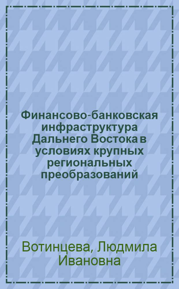 Финансово-банковская инфраструктура Дальнего Востока в условиях крупных региональных преобразований : тенденции развития, проблемы трансформации