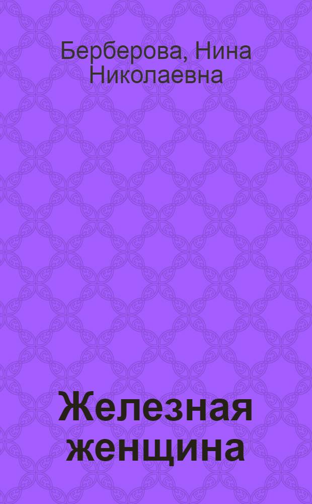 Железная женщина : рассказ о жизни М.И. Закревской-Бенкендорф-Будберг, о ней самой и ее друзьях