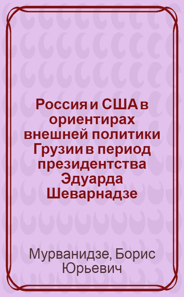 Россия и США в ориентирах внешней политики Грузии в период президентства Эдуарда Шеварнадзе : автореферат диссертации на соискание ученой степени к. ист. н. : специальность 07.00.03 <Всеобщая история соответствующего периода>