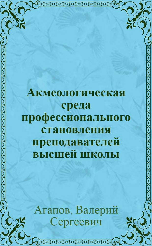 Акмеологическая среда профессионального становления преподавателей высшей школы : монография