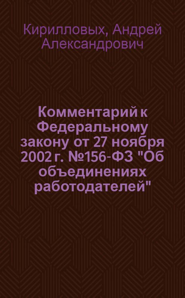 Комментарий к Федеральному закону от 27 ноября 2002 г. № 156-ФЗ "Об объединениях работодателей" : постатейный : виды и принципы деятельности объединений работодателей, права и обязанности членов объединения работодателей, создание и ликвидация объединения работодателей