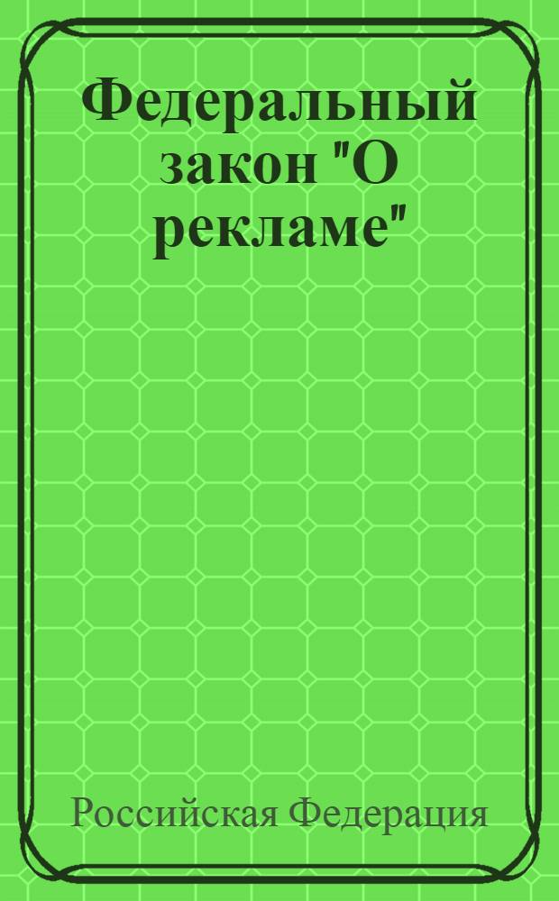 Федеральный закон "О рекламе" : от 13 марта 2006 г. N° 38-ФЗ : (в редакции Федеральных законов от 18.12.2006 N° 231-ФЗ и др.)