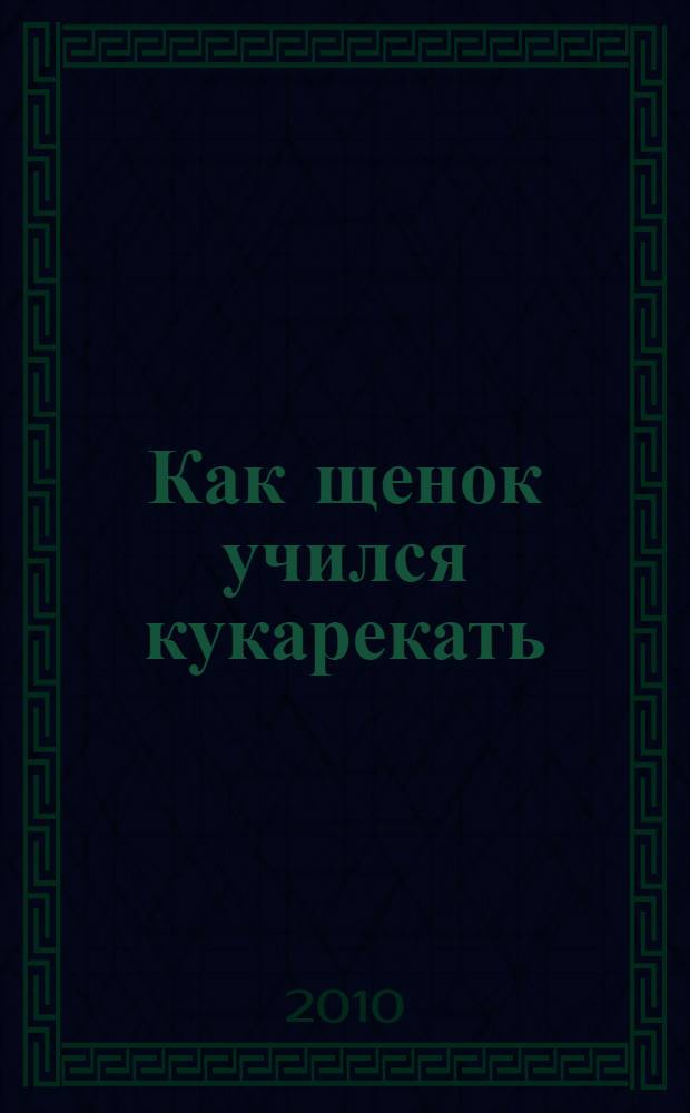 Как щенок учился кукарекать : сказки : для дошкольного и младшего школьного возраста