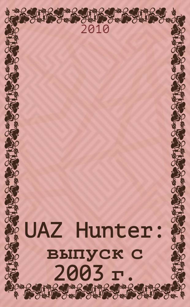 UAZ Hunter : выпуск с 2003 г. : бензиновый двигатель ЗМЗ-409, дизельный двигатель ЗМЗ-5143 : руководство по эксплуатации, техническому обслуживанию и ремонту : в фотографиях
