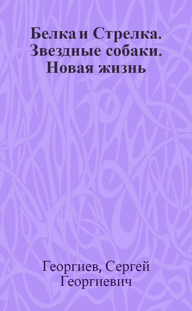 Белка и Стрелка. Звездные собаки. Новая жизнь : книжка-квадрат : по мотивам повестей Джона Чуа и Александра Талала "Звездные собаки" и Вадима и Максима Свешниковых "Белка и Стрелка", а также мультфильма "Белка и Стрелка. Зведзные собаки" : для детей дошкольного и младшего школьного возраста