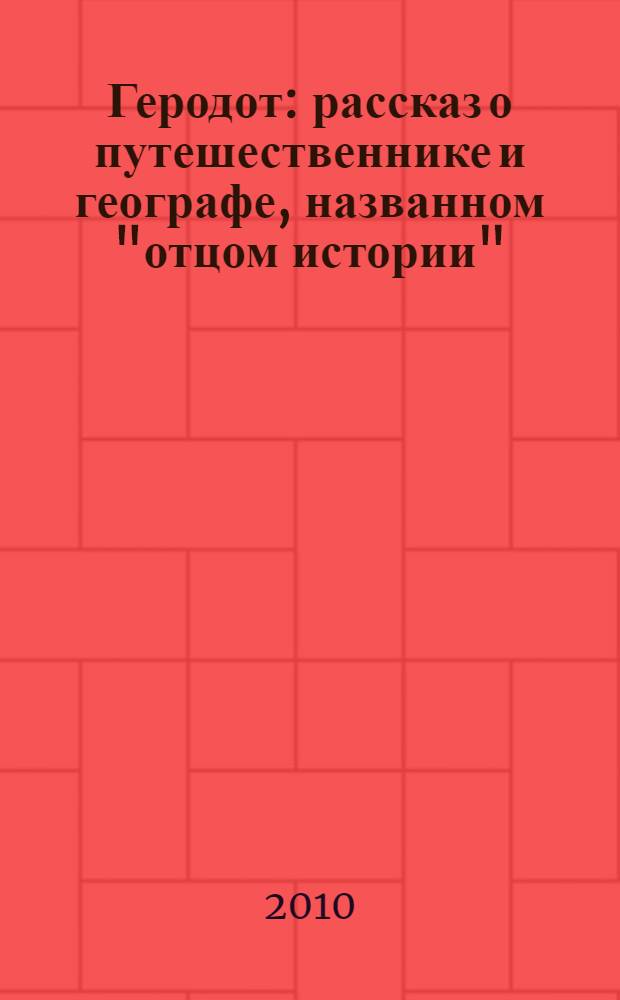 Геродот : рассказ о путешественнике и географе, названном "отцом истории" : для среднего и старшего школьного возраста