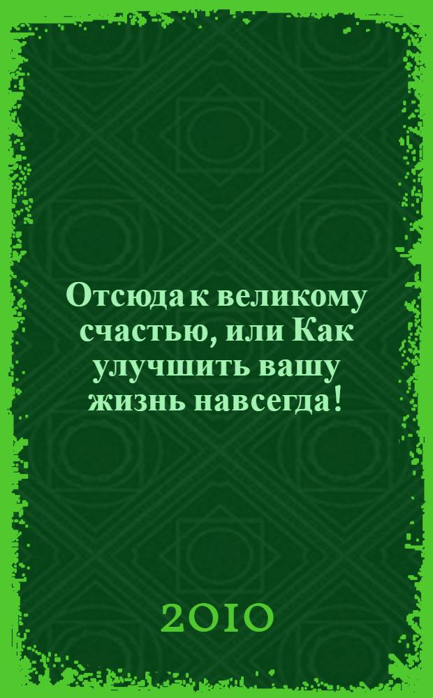 Отсюда к великому счастью, или Как улучшить вашу жизнь навсегда! : раскройте вашу скрытую силу для: принятия решений; решения проблем; достижения целей; завершения того, сто вы начали; жизни в изобилии