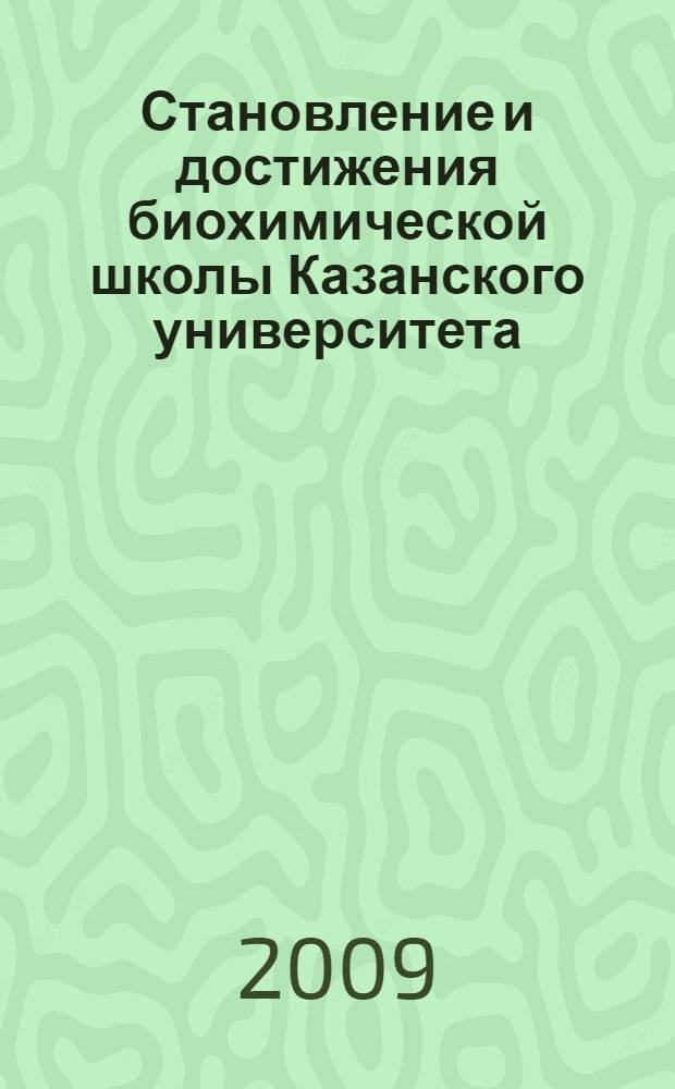 Становление и достижения биохимической школы Казанского университета : сборник воспоминаний, исторических научных очерков