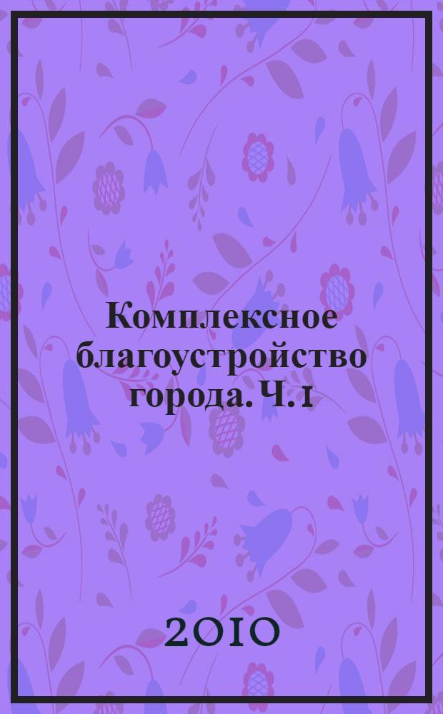 Комплексное благоустройство города. Ч. 1 : Общие вопросы. Комплексное благоустройство жилых территорий