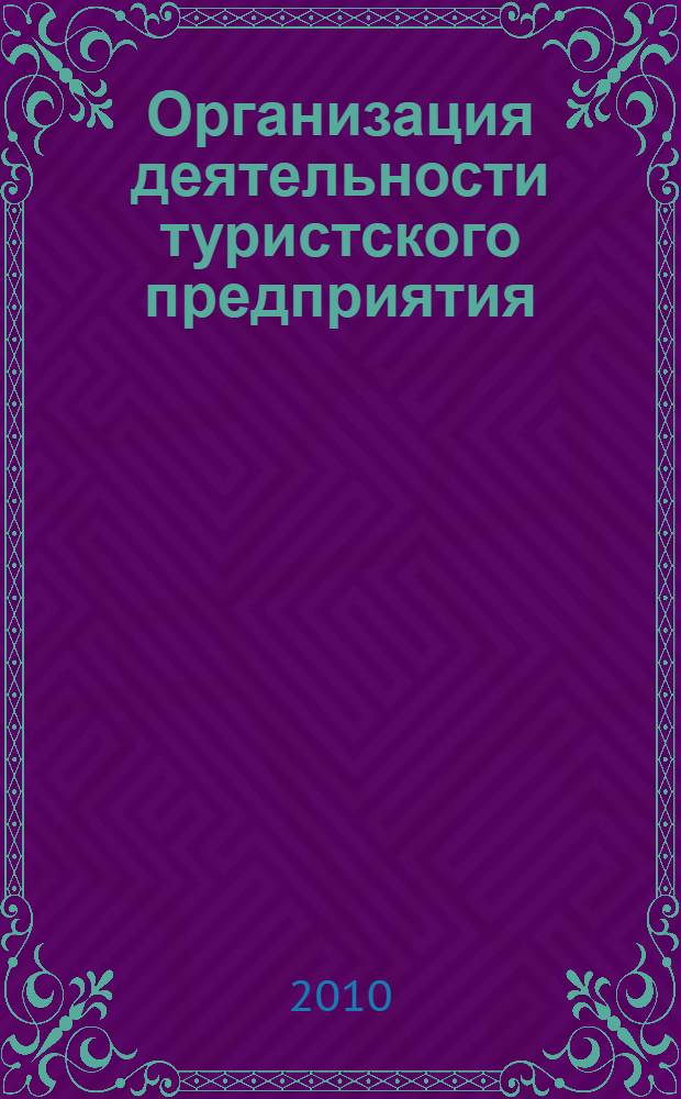 Организация деятельности туристского предприятия : учебно-методическое пособие для студентов очной формы обучения, заочного факультета и факультета дистанционного обучения специальностей 100103 "Социально-культурный сервис и туризм" и 100201 "Туризм"