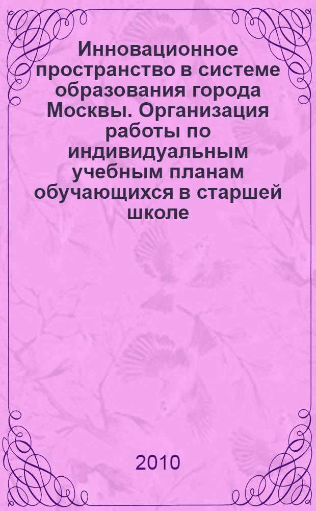 Инновационное пространство в системе образования города Москвы. Организация работы по индивидуальным учебным планам обучающихся в старшей школе : сборник статей