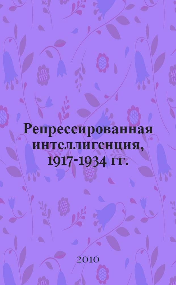 Репрессированная интеллигенция, 1917-1934 гг. : сборник статей