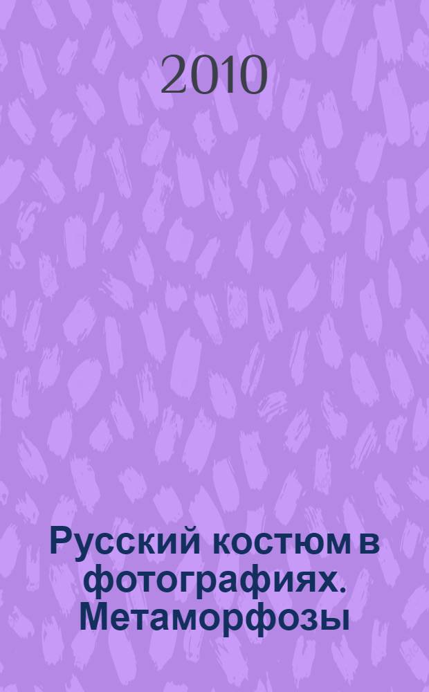 Русский костюм в фотографиях. Метаморфозы = Russian costume in photographs. Metamorphoses : каталог выставки в рамках Московского международного фестиваля "Мода и стиль в фотографиях. Меняющаяся красота", Москва, апрель-май 2009 г