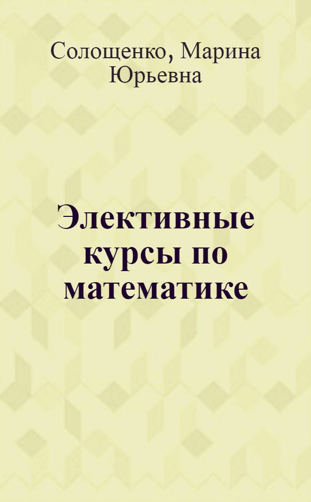 Элективные курсы по математике : учебное пособие для студентов педагогических вузов 3-5-х курсов специальности "050201.65 - Математика и информатика", "010100 - Математика" и "050203.65 - Физика и математика"