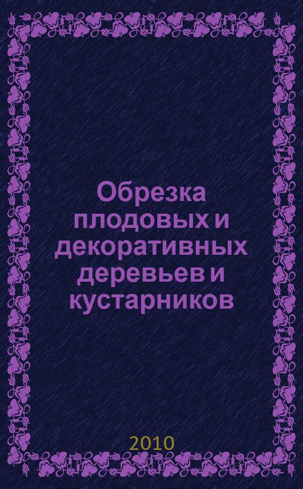 Обрезка плодовых и декоративных деревьев и кустарников : приемы и способы обрезки, формы крон, плодовые деревья в качестве декоративных, боскеты, бордюры, живые изгороди