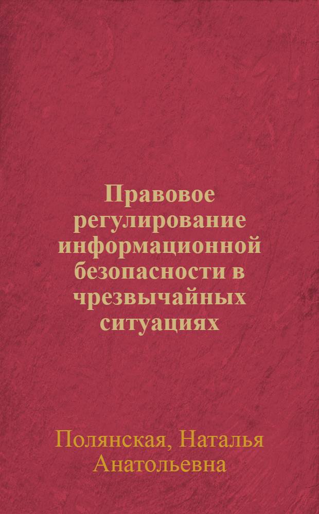 Правовое регулирование информационной безопасности в чрезвычайных ситуациях : автореф. дис. на соиск. учен. степ. канд. ю. наук : специальность 05.26.02 <безопасность в чрезвычайных ситуациях>