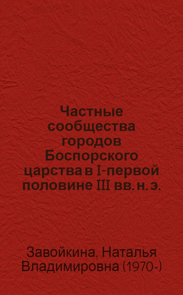 Частные сообщества городов Боспорского царства в I-первой половине III вв. н. э. (по материалам эпиграфики) : автореф. дис. на соиск. учен. степ. канд. ист. наук : специальность 07.00.06 <археология>