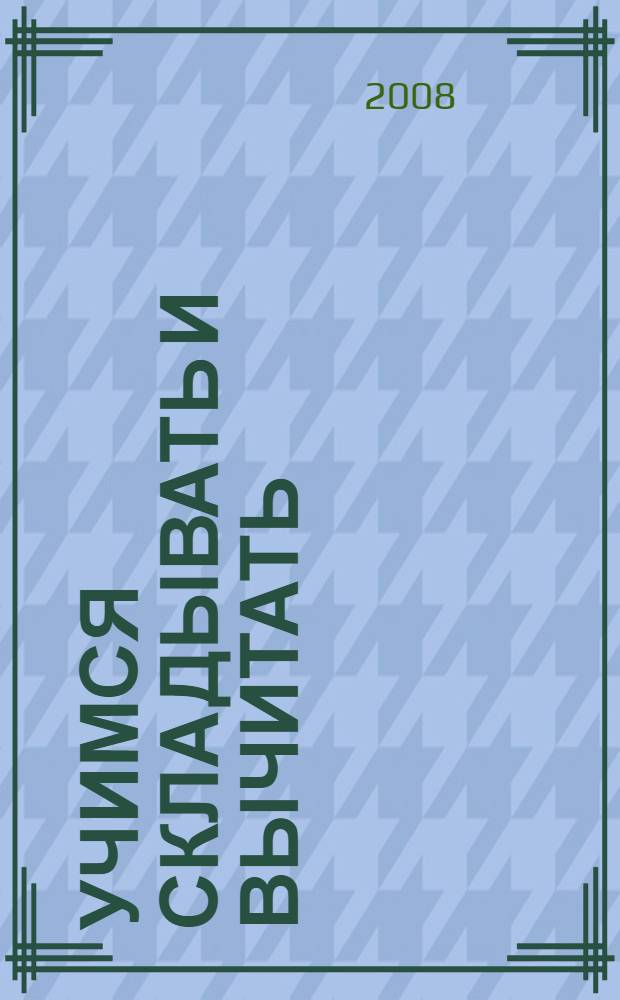 Учимся складывать и вычитать : для изучения детьми от четырех лет и старше при помощи родителей