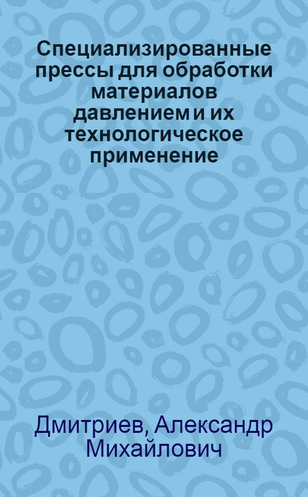 Специализированные прессы для обработки материалов давлением и их технологическое применение : монография
