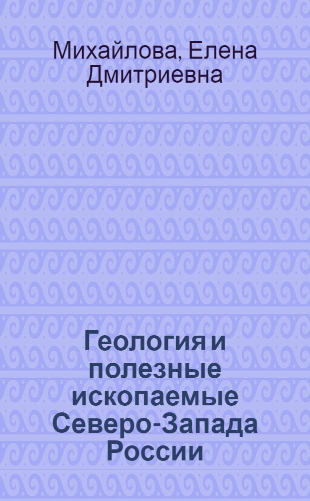 Геология и полезные ископаемые Северо-Запада России : основы геологического строения Северо-Запада России : учебное пособие : для студентов специальностей 130301 "Геологическая съемка, поиски и разведка месторождений полезных ископаемых", 130306 "Прикладная геохимия, петрология, минералогия" и 130302 "Поиски и разведка подземных вод и инженерно-геологические изыскания"