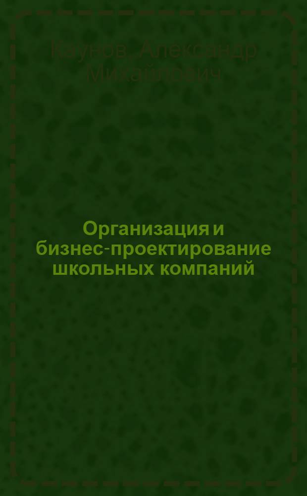 Организация и бизнес-проектирование школьных компаний : учебное пособие : для студентов 2-3-х курсов специальности 050502 "Технология и предпринимательство" и бакалавров 2-го курса направления 050500 "Технологическое образование"
