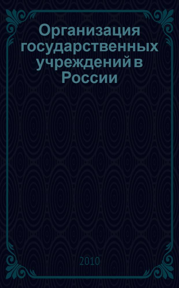 Организация государственных учреждений в России: история и современное состояние : учебное пособие : для студентов, обучающихся по специальностям 032001 "Документоведение и документационное обеспечение управления", 080505 "Управление персоналом"