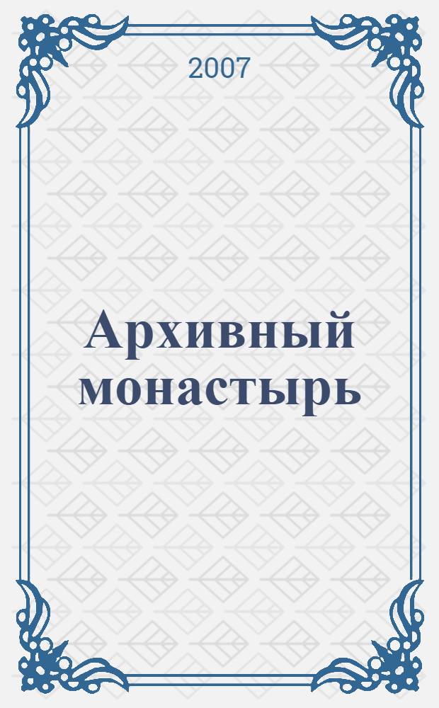 Архивный монастырь : археография, история, текстология : избранные статьи, доклады, заметки