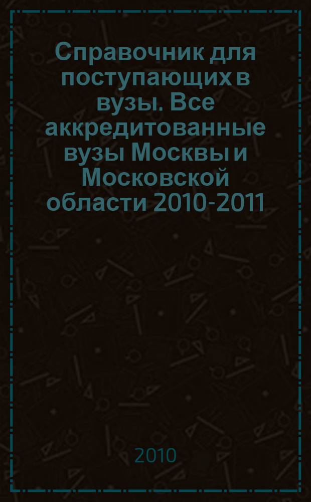 Справочник для поступающих в вузы. Все аккредитованные вузы Москвы и Московской области 2010-2011