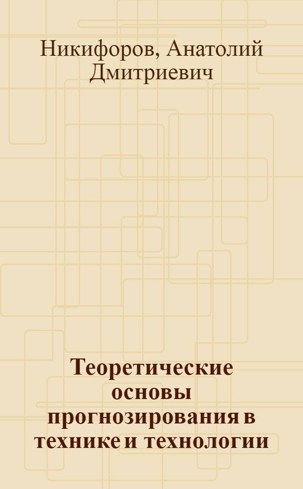 Теоретические основы прогнозирования в технике и технологии : учебник для студентов вузов, обучающихся по направлениям подготовки бакалавров и магистров "Технология, оборудование и автоматизация машиностроительных производств" и дипломированных специалистов "Конструкторско-технологическое обеспечение машиностроительных производств", "Автоматизированные технологии производства"