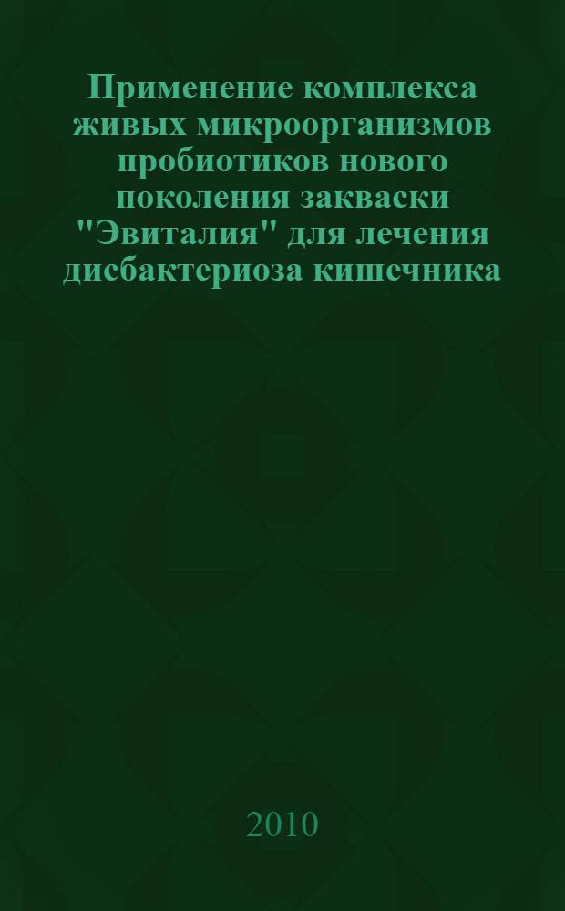 Применение комплекса живых микроорганизмов пробиотиков нового поколения закваски "Эвиталия" для лечения дисбактериоза кишечника : рекомендации для врачей