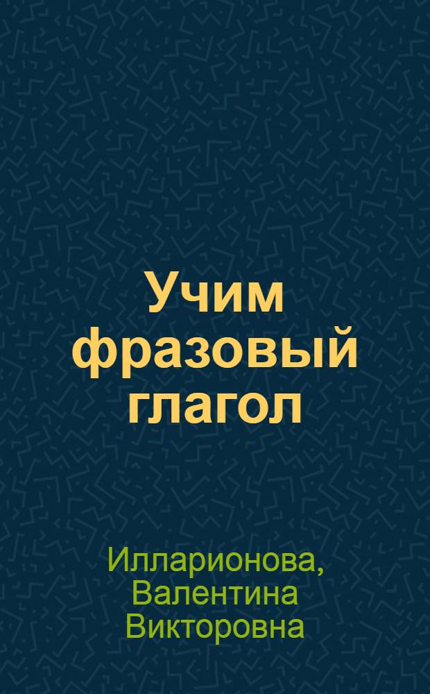 Учим фразовый глагол : (35 увлекательных уроков и 140 фразовых глаголов) : a step-by-step workbook for learning everyday English phrasal verb