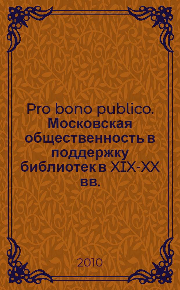 Pro bono publico. Московская общественность в поддержку библиотек в XIX-XX вв. : сборник
