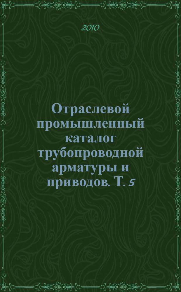 Отраслевой промышленный каталог трубопроводной арматуры и приводов. Т. 5 : Клапаны предохранительные. Клапаны отсечные. Указатели уровня. Клапаны смесительные. Распределители. Арматура устьевая и фонтанная. Электроприводы