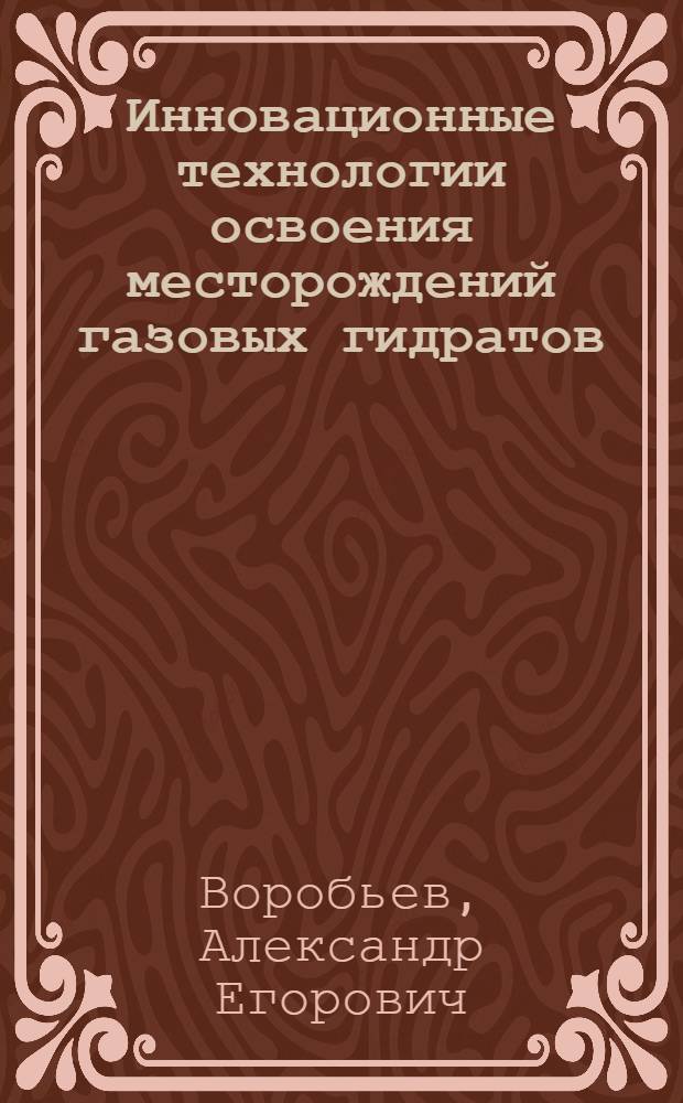 Инновационные технологии освоения месторождений газовых гидратов : учебное пособие для студентов высших учебных заведений, обучающихся по горно-геологическим и нефтяным специальностям