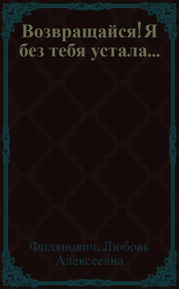 Возвращайся! Я без тебя устала... : правдивые женские истории вообще и отдельно о каждой из нас