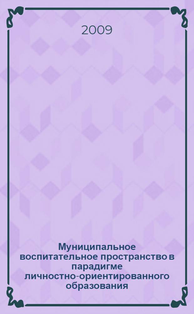 Муниципальное воспитательное пространство в парадигме личностно-ориентированного образования : материалы III Международной научно-практической Интернет-конференции (30 декабря 2009 г.)