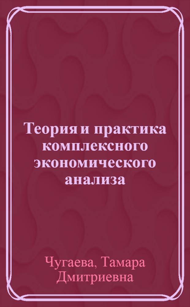 Теория и практика комплексного экономического анализа : учебное пособие для студентов 5 курса специальности 080109 "Бухгалтерский учет, анализ и аудит"