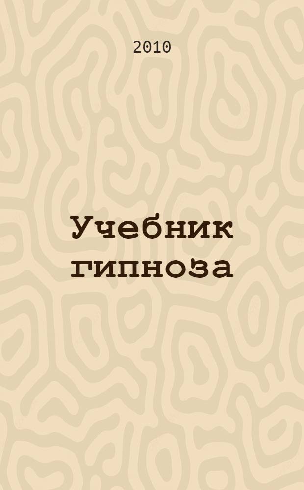 Учебник гипноза : как уметь внушать и противостоять внушению